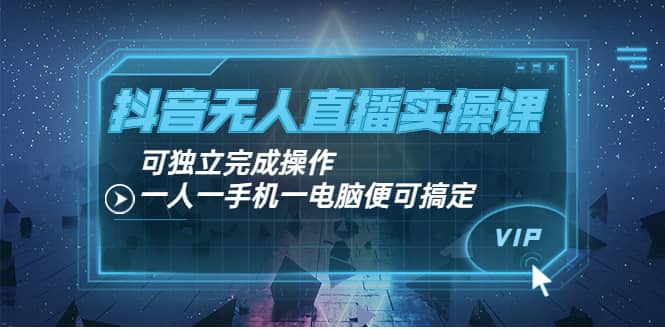 抖音无人直播实操课：可独立完成操作，一人一手机一电脑便可搞定网创吧-网创项目资源站-副业项目-创业项目-搞钱项目搞钱网创吧
