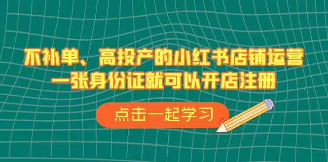不补单、高投产的小红书店铺运营，一张身份证就可以开店注册（33节课）搞钱网创吧-网创项目资源站-副业项目-创业项目-搞钱项目搞钱网创吧