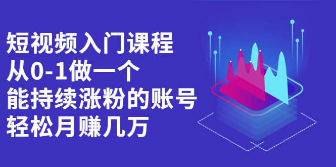 短视频入门课程，从0-1做一个能持续涨粉的账号网创吧-网创项目资源站-副业项目-创业项目-搞钱项目搞钱网创吧