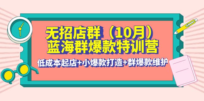 无招店群·蓝海群爆款特训营(10月新课) 低成本起店+小爆款打造+群爆款维护网创吧-网创项目资源站-副业项目-创业项目-搞钱项目搞钱网创吧