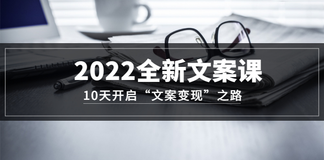 2022全新文案课：10天开启“文案变现”之路~从0基础开始学（价值399）网创吧-网创项目资源站-副业项目-创业项目-搞钱项目搞钱网创吧