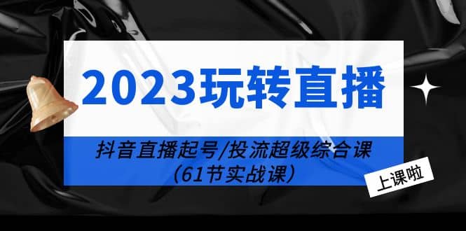 2023玩转直播线上课：抖音直播起号-投流超级干货（61节实战课）搞钱网创吧-网创项目资源站-副业项目-创业项目-搞钱项目搞钱网创吧