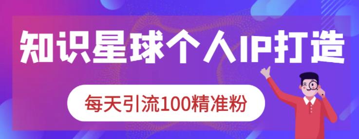知识星球个人IP打造系列课程，每天引流100精准粉网创吧-网创项目资源站-副业项目-创业项目-搞钱项目搞钱网创吧