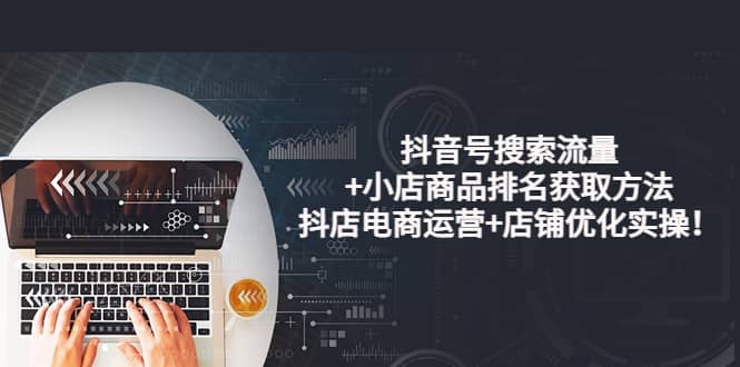 抖音号搜索流量+小店商品排名获取方法，抖店电商运营+店铺优化实操！搞钱网创吧-网创项目资源站-副业项目-创业项目-搞钱项目搞钱网创吧