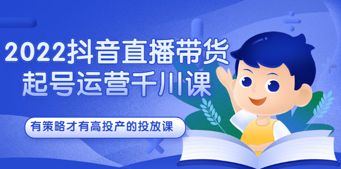 2022抖音直播带货起号运营千川课，有策略才有高投产的投放课网创吧-网创项目资源站-副业项目-创业项目-搞钱项目搞钱网创吧