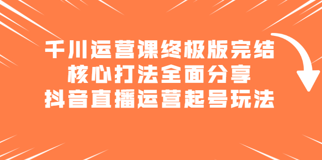 千川运营课终极版完结：核心打法全面分享，抖音直播运营起号玩法网创吧-网创项目资源站-副业项目-创业项目-搞钱项目搞钱网创吧