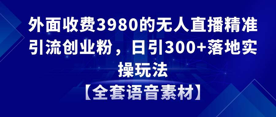 无人直播精准引流创业粉，日引300+落地实操玩法【全套语音素材】网创吧-网创项目资源站-副业项目-创业项目-搞钱项目搞钱网创吧