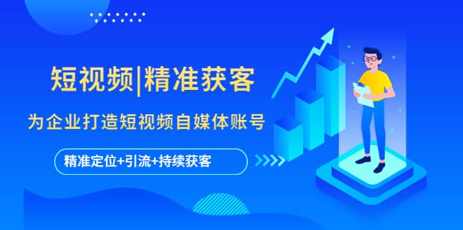 短视频|精准获客 为企业打造短视频自媒体账号 (精准定位+引流+持续获客)搞钱网创吧-网创项目资源站-副业项目-创业项目-搞钱项目搞钱网创吧