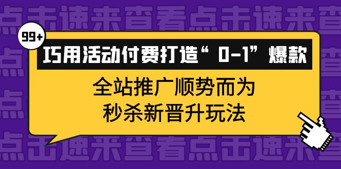 巧用活动付费打造“0-1”爆款，全站推广顺势而为，秒杀新晋升玩法搞钱网创吧-网创项目资源站-副业项目-创业项目-搞钱项目搞钱网创吧