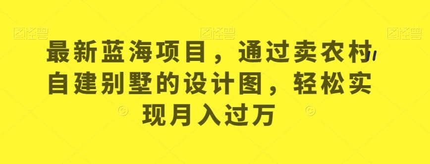 最新蓝海项目，通过卖农村自建别墅的设计图，轻松实现月入过万【揭秘】搞钱网创吧-网创项目资源站-副业项目-创业项目-搞钱项目搞钱网创吧