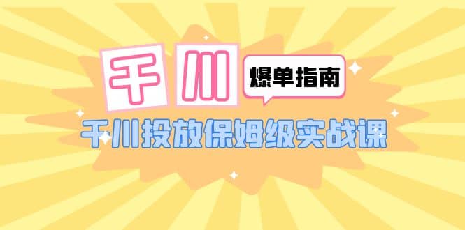 千川-爆单实战指南：千川投放保姆级实战课（22节课时）搞钱网创吧-网创项目资源站-副业项目-创业项目-搞钱项目搞钱网创吧