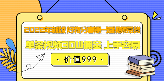 2022年新版 好物分享课-短视频带货：单条视频30W佣金 上手容易（价值999）搞钱网创吧-网创项目资源站-副业项目-创业项目-搞钱项目搞钱网创吧