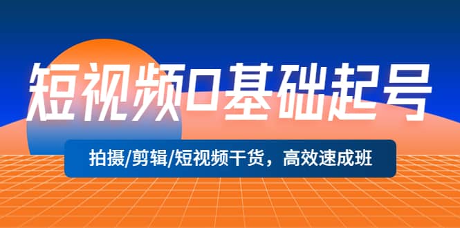 短视频0基础起号，拍摄/剪辑/短视频干货，高效速成班搞钱网创吧-网创项目资源站-副业项目-创业项目-搞钱项目搞钱网创吧