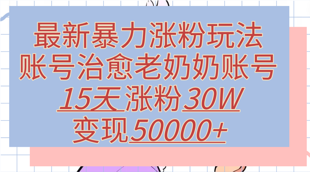 最新暴力涨粉玩法，治愈老奶奶账号，15天涨粉30W，变现50000+【揭秘】搞钱网创吧-网创项目资源站-副业项目-创业项目-搞钱项目搞钱网创吧