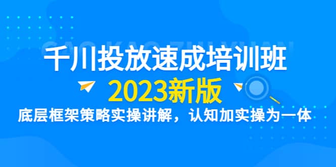 千川投放速成培训班【2023新版】底层框架策略实操讲解，认知加实操为一体搞钱网创吧-网创项目资源站-副业项目-创业项目-搞钱项目搞钱网创吧