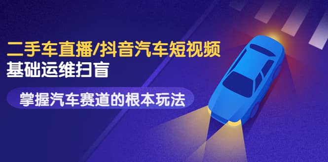 二手车直播/抖音汽车短视频基础运维扫盲，掌握汽车赛道的根本玩法搞钱网创吧-网创项目资源站-副业项目-创业项目-搞钱项目搞钱网创吧