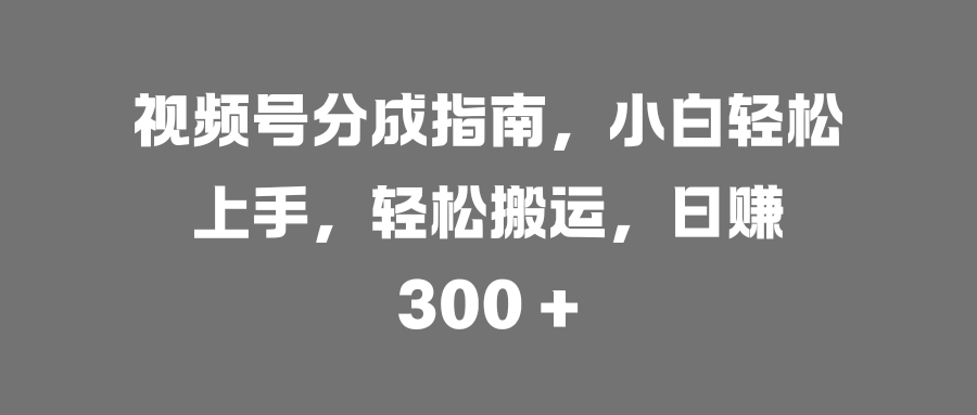 视频号分成指南，小白轻松上手，轻松搬运，日赚 300 +网创吧-网创项目资源站-副业项目-创业项目-搞钱项目搞钱网创吧