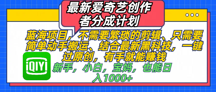 最新爱奇艺创作者分成计划，蓝海项目，不需要繁琐的剪辑、 只需要简单动手搬运、结合最新黑科技，一键过原创，有手就能赚钱，新手，小白，宝妈，也能日入1000+  手机也可操作网创吧-网创项目资源站-副业项目-创业项目-搞钱项目搞钱网创吧