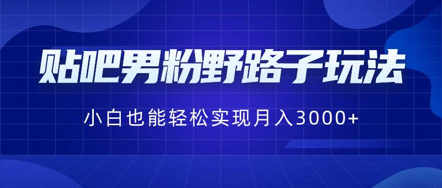 贴吧男粉野路子玩法，小白也能轻松实现月入3000+网创吧-网创项目资源站-副业项目-创业项目-搞钱项目搞钱网创吧