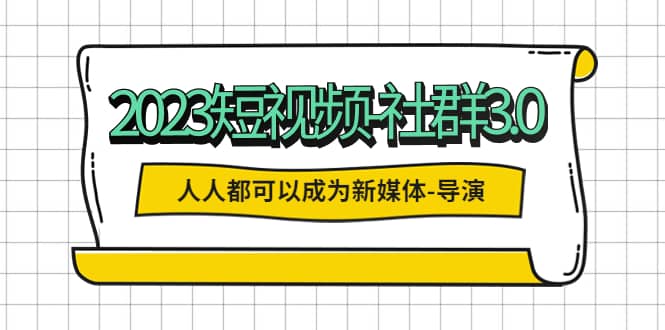 2023短视频-社群3.0，人人都可以成为新媒体-导演 (包含内部社群直播课全套)搞钱网创吧-网创项目资源站-副业项目-创业项目-搞钱项目搞钱网创吧