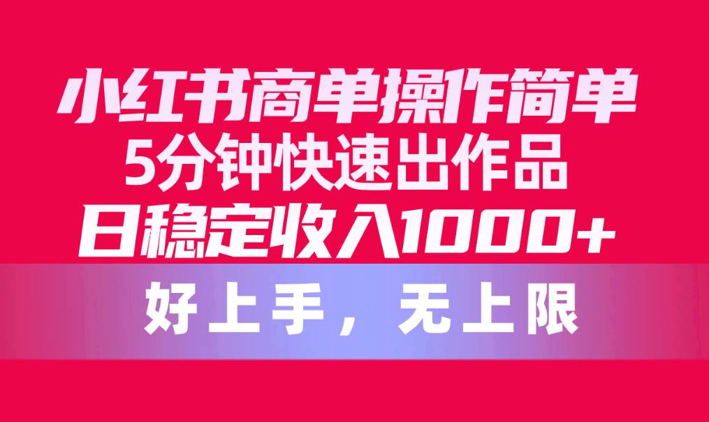 小红书商单操作简单，5分钟快速出作品，日稳定收入1000+，无上限搞钱网创吧-网创项目资源站-副业项目-创业项目-搞钱项目搞钱网创吧