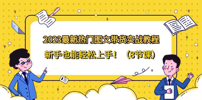 2023最新热门-图文带货实战教程，新手也能轻松上手！（8节课）搞钱网创吧-网创项目资源站-副业项目-创业项目-搞钱项目搞钱网创吧
