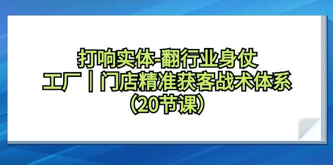 打响实体-翻行业身仗，工厂｜门店精准获客战术体系（20节课）搞钱网创吧-网创项目资源站-副业项目-创业项目-搞钱项目搞钱网创吧