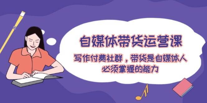 自媒体带货运营课：写作付费社群，带货是自媒体人必须掌握的能力搞钱网创吧-网创项目资源站-副业项目-创业项目-搞钱项目搞钱网创吧