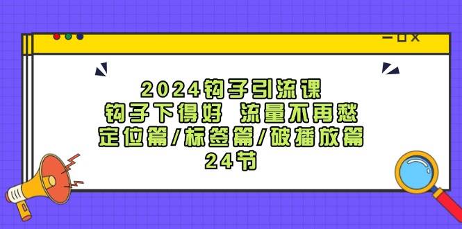 2024钩子·引流课：钩子下得好 流量不再愁，定位篇/标签篇/破播放篇/24节搞钱网创吧-网创项目资源站-副业项目-创业项目-搞钱项目搞钱网创吧