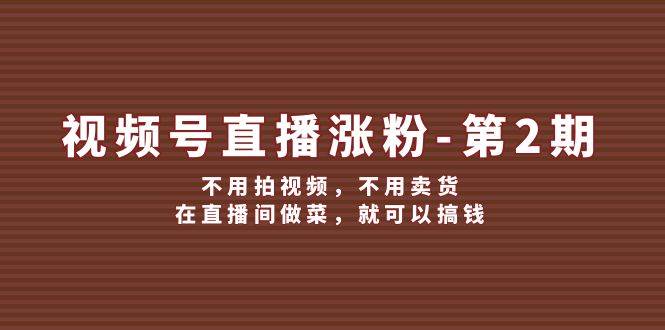 视频号/直播涨粉-第2期，不用拍视频，不用卖货，在直播间做菜，就可以搞钱搞钱网创吧-网创项目资源站-副业项目-创业项目-搞钱项目搞钱网创吧