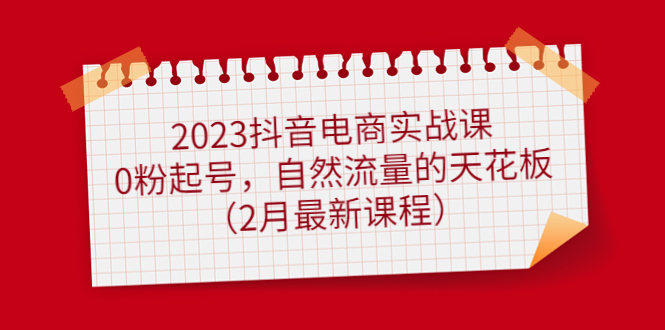 2023抖音电商实战课：0粉起号，自然流量的天花板（2月最新课程）搞钱网创吧-网创项目资源站-副业项目-创业项目-搞钱项目搞钱网创吧