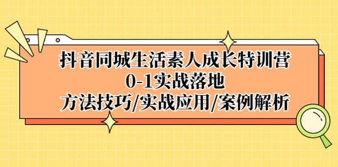抖音同城生活素人成长特训营，0-1实战落地，方法技巧|实战应用|案例解析网创吧-网创项目资源站-副业项目-创业项目-搞钱项目搞钱网创吧