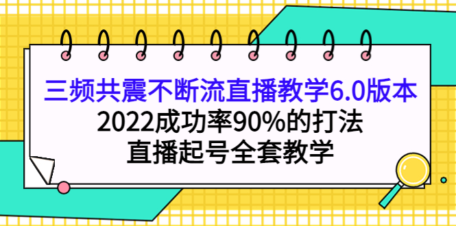 三频共震不断流直播教学6.0版本，2022成功率90%的打法，直播起号全套教学网创吧-网创项目资源站-副业项目-创业项目-搞钱项目搞钱网创吧