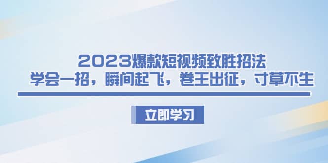 2023爆款短视频致胜招法，学会一招，瞬间起飞，卷王出征，寸草不生搞钱网创吧-网创项目资源站-副业项目-创业项目-搞钱项目搞钱网创吧