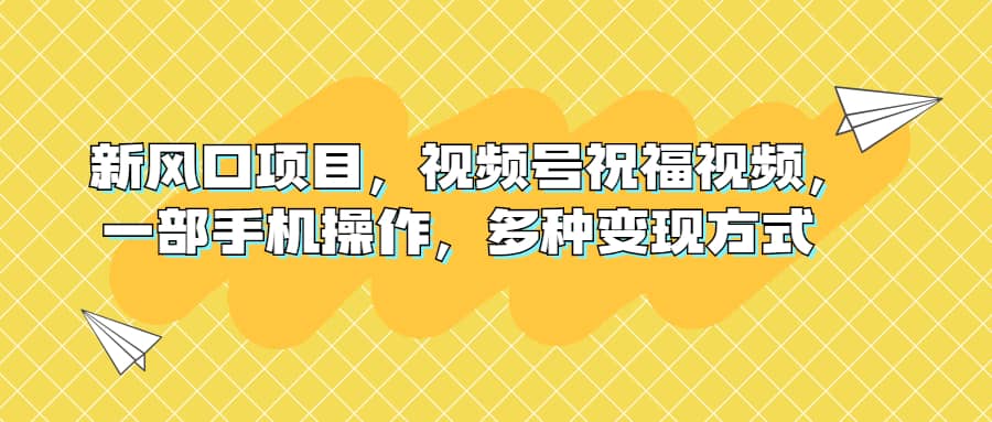 新风口项目，视频号祝福视频，一部手机操作，多种变现方式搞钱网创吧-网创项目资源站-副业项目-创业项目-搞钱项目搞钱网创吧