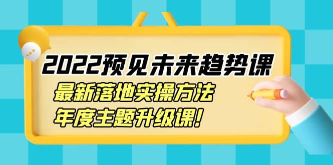 2022预见未来趋势课：最新落地实操方法，年度主题升级课网创吧-网创项目资源站-副业项目-创业项目-搞钱项目搞钱网创吧