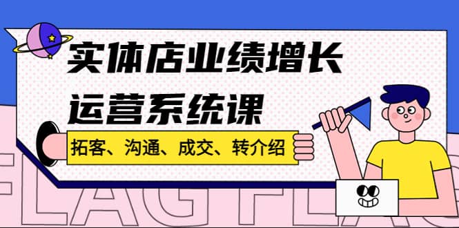 实体店业绩增长运营系统课，拓客、沟通、成交、转介绍!网创吧-网创项目资源站-副业项目-创业项目-搞钱项目搞钱网创吧