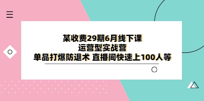 某收费29期6月线下课-运营型实战营 单品打爆防退术 直播间快速上100人等搞钱网创吧-网创项目资源站-副业项目-创业项目-搞钱项目搞钱网创吧