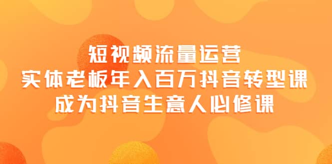 短视频流量运营，实体老板年入百万-抖音转型课，成为抖音生意人的必修课网创吧-网创项目资源站-副业项目-创业项目-搞钱项目搞钱网创吧