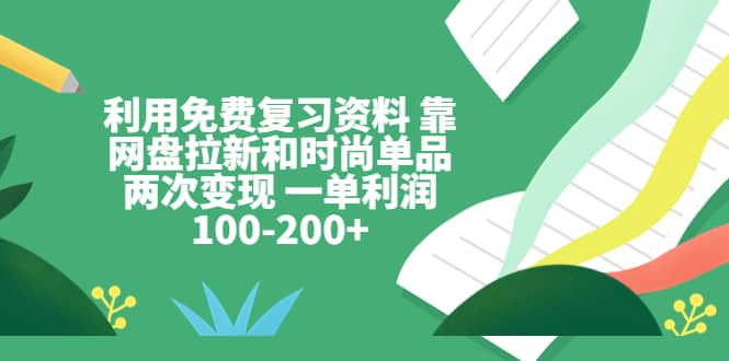 利用免费复习资料 靠网盘拉新和时尚单品两次变现 一单利润100-200+搞钱网创吧-网创项目资源站-副业项目-创业项目-搞钱项目搞钱网创吧