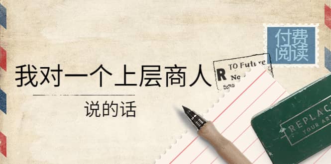 某公众号付费阅读：我对一个上层商人说的话网创吧-网创项目资源站-副业项目-创业项目-搞钱项目搞钱网创吧