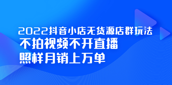2022抖音小店无货源店群玩法，不拍视频不开直播照样月销上万单网创吧-网创项目资源站-副业项目-创业项目-搞钱项目搞钱网创吧