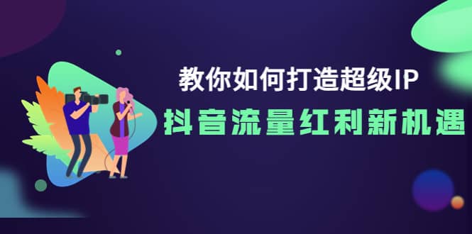 教你如何打造超级IP，抖音流量红利新机遇网创吧-网创项目资源站-副业项目-创业项目-搞钱项目搞钱网创吧