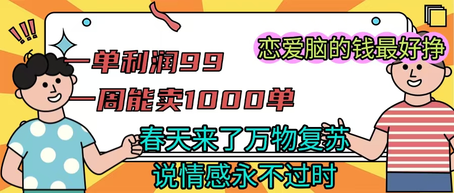 《一单利润99 一周能出1000单，春天来了，万物复苏，恋爱脑的钱最好赚》网创吧-网创项目资源站-副业项目-创业项目-搞钱项目搞钱网创吧