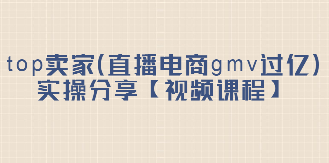 top卖家（直播电商gmv过亿）实操分享【视频课程】网创吧-网创项目资源站-副业项目-创业项目-搞钱项目搞钱网创吧