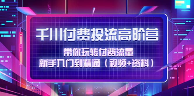 千川付费投流高阶训练营：带你玩转付费流量，新手入门到精通（视频+资料）网创吧-网创项目资源站-副业项目-创业项目-搞钱项目搞钱网创吧
