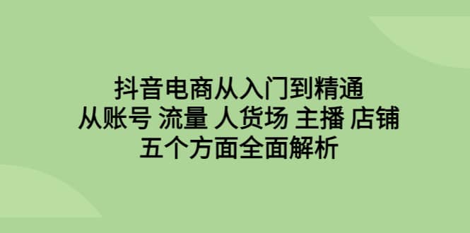 抖音电商从入门到精通，从账号 流量 人货场 主播 店铺五个方面全面解析网创吧-网创项目资源站-副业项目-创业项目-搞钱项目搞钱网创吧