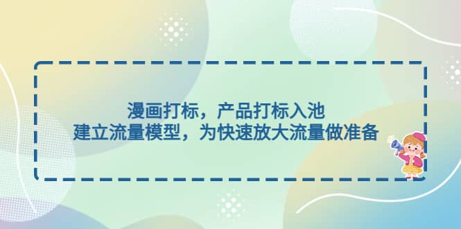 漫画打标，产品打标入池，建立流量模型，为快速放大流量做准备网创吧-网创项目资源站-副业项目-创业项目-搞钱项目搞钱网创吧