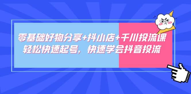 零基础好物分享+抖小店+千川投流课：轻松快速起号，快速学会抖音投流网创吧-网创项目资源站-副业项目-创业项目-搞钱项目搞钱网创吧