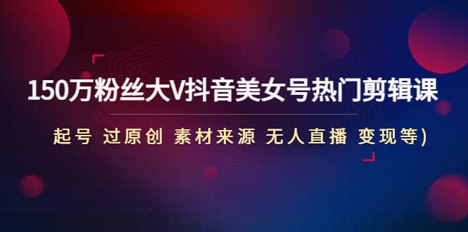150万粉丝大V抖音美女号热门剪辑课(起号 过原创 素材来源 无人直播 变现)搞钱网创吧-网创项目资源站-副业项目-创业项目-搞钱项目搞钱网创吧